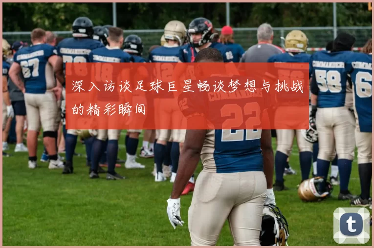 深入访谈足球巨星畅谈梦想与挑战的精彩瞬间