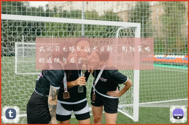 武汉羽毛球队战术分析：盯防策略的成败与启示