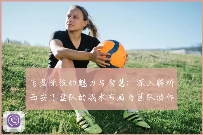 飞盘竞技的魅力与智慧：深入解析西安飞盘队的战术布局与团队协作