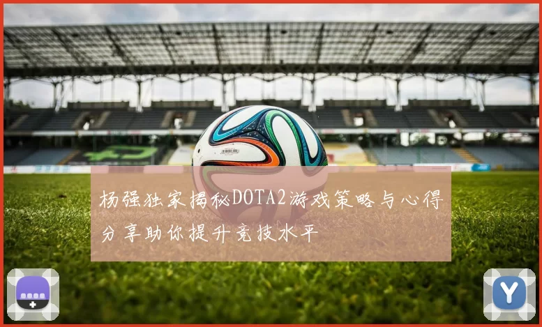杨强独家揭秘DOTA2游戏策略与心得分享助你提升竞技水平