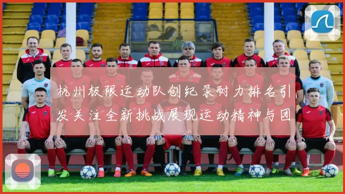 杭州极限运动队创纪录耐力排名引发关注全新挑战展现运动精神与团队合作
