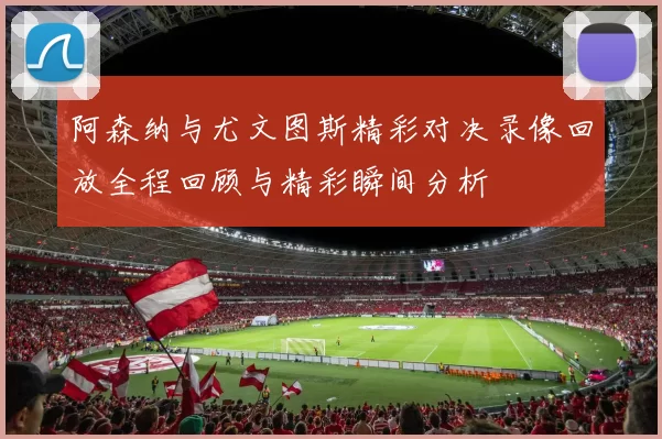 阿森纳与尤文图斯精彩对决录像回放全程回顾与精彩瞬间分析