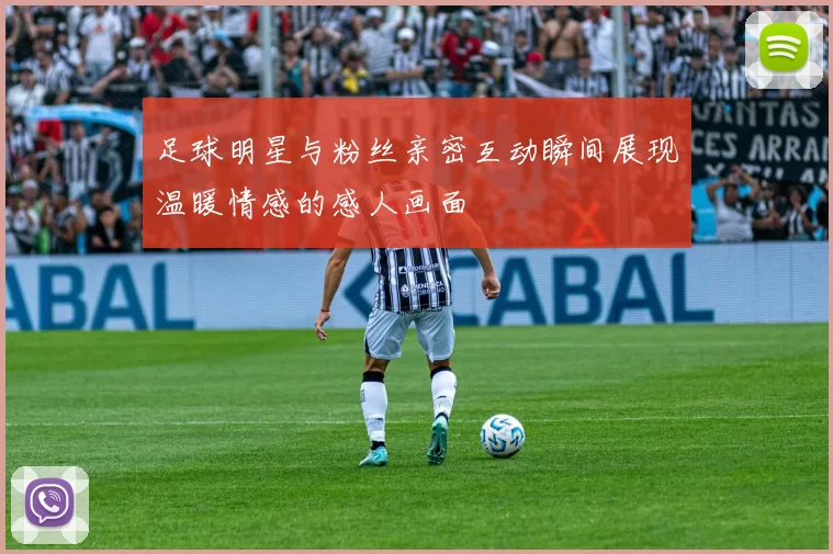 足球明星与粉丝亲密互动瞬间展现温暖情感的感人画面