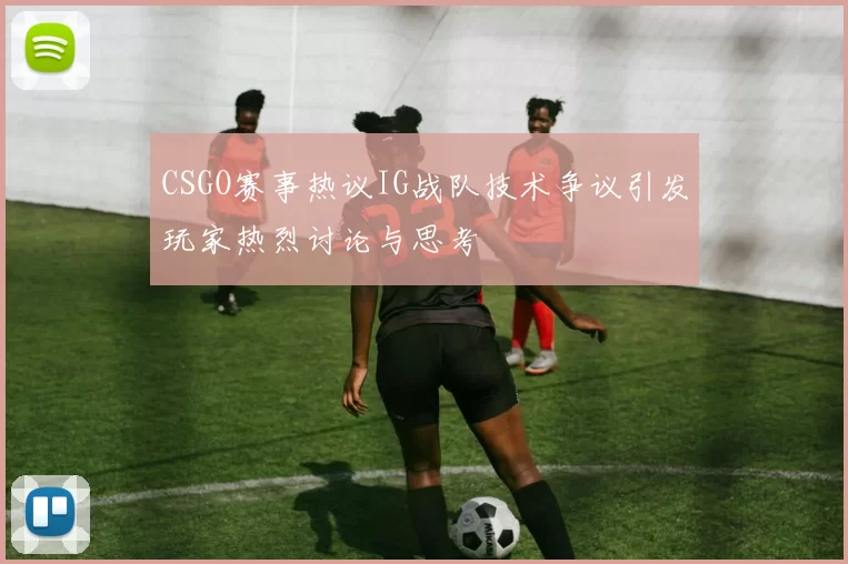 CSGO赛事热议IG战队技术争议引发玩家热烈讨论与思考