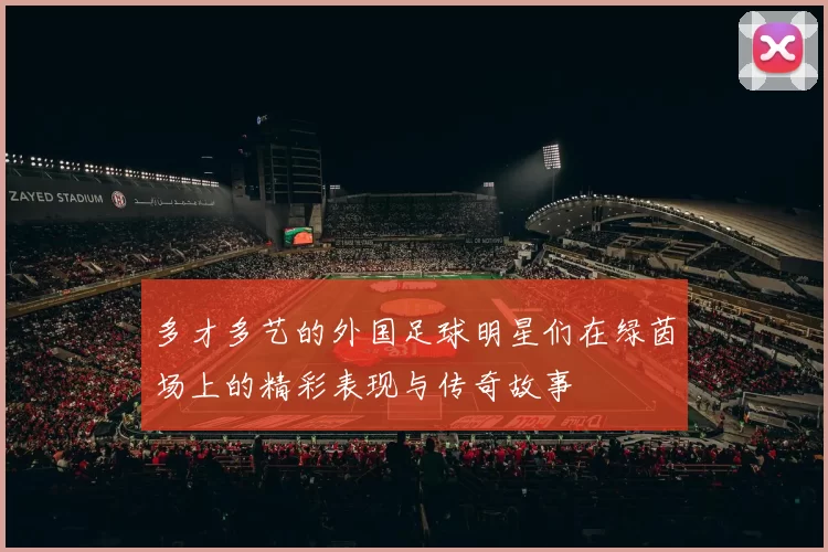 多才多艺的外国足球明星们在绿茵场上的精彩表现与传奇故事