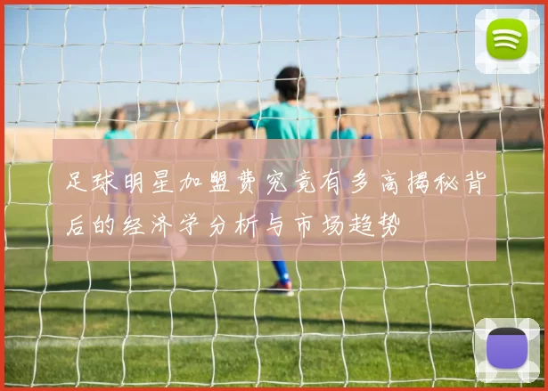 足球明星加盟费究竟有多高揭秘背后的经济学分析与市场趋势