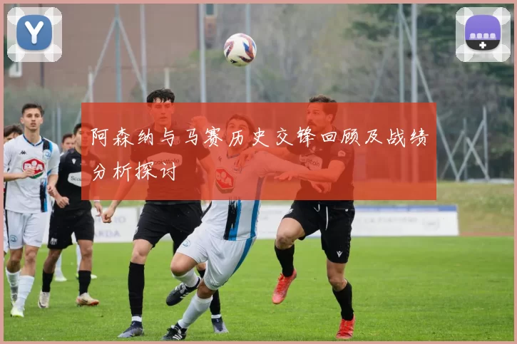 阿森纳与马赛历史交锋回顾及战绩分析探讨