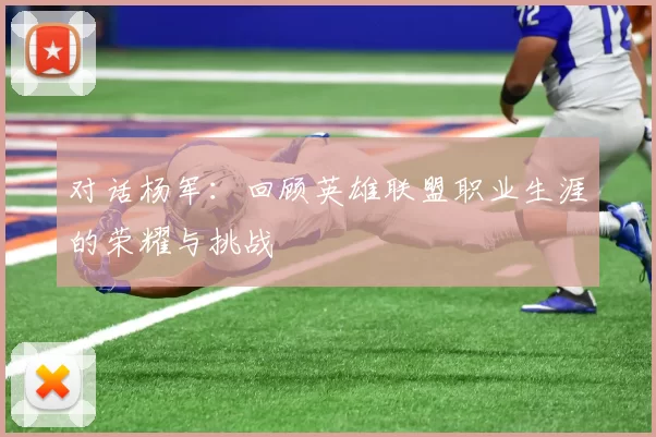 对话杨军：回顾英雄联盟职业生涯的荣耀与挑战
