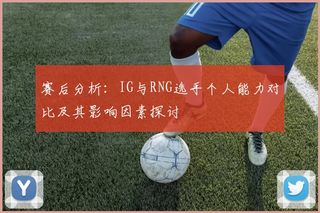 赛后分析：IG与RNG选手个人能力对比及其影响因素探讨