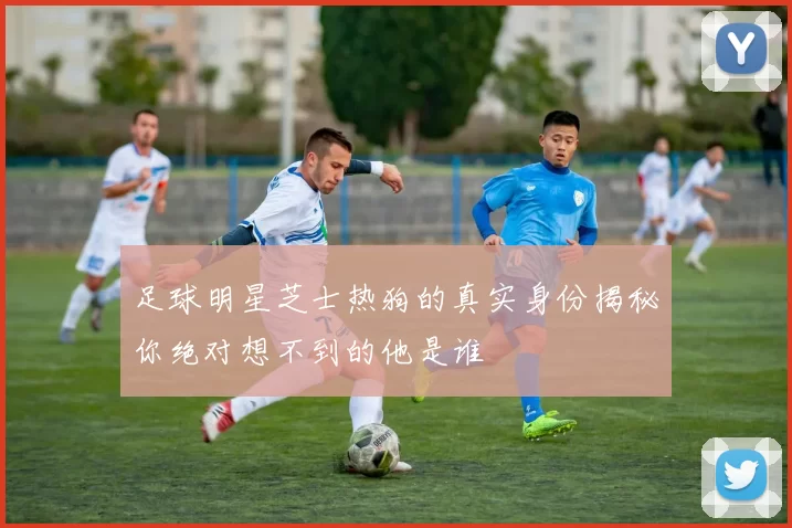 足球明星芝士热狗的真实身份揭秘你绝对想不到的他是谁