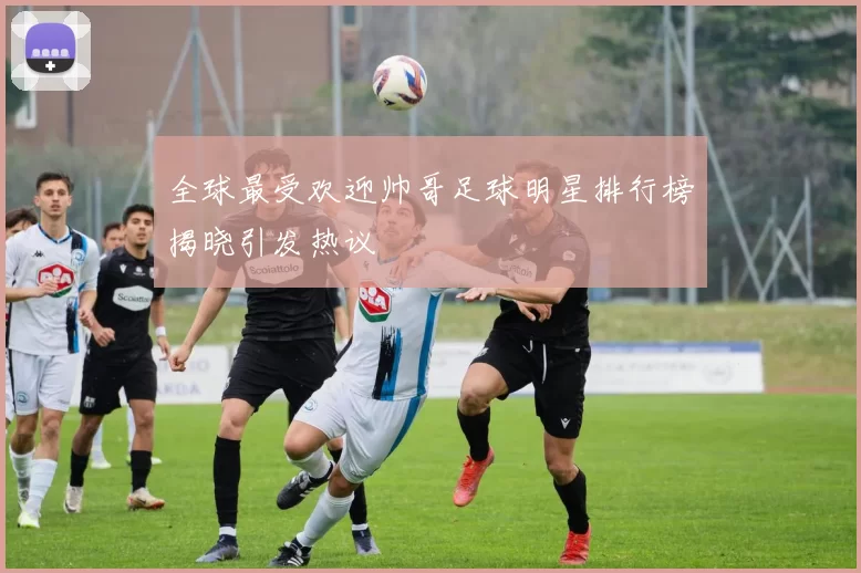 全球最受欢迎帅哥足球明星排行榜揭晓引发热议