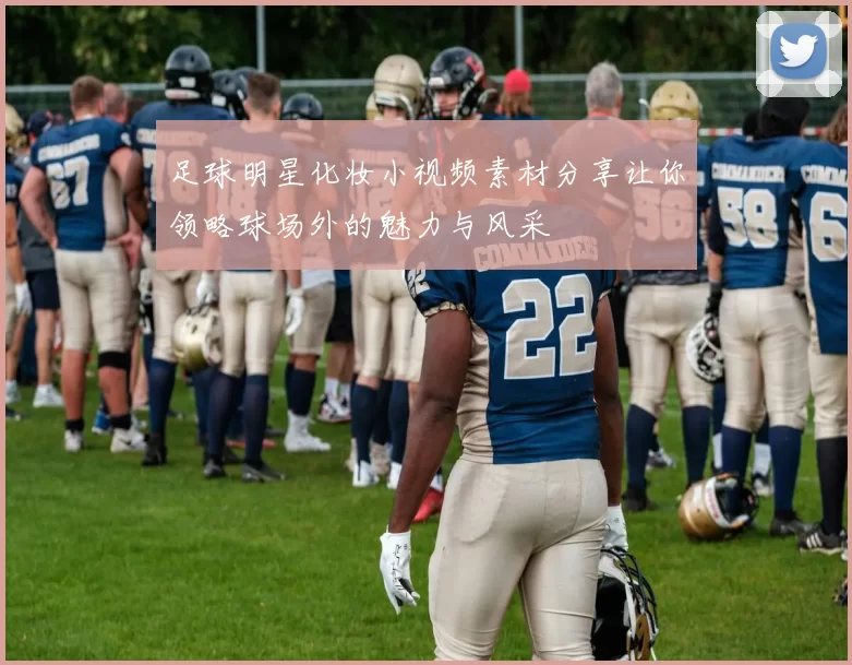 足球明星化妆小视频素材分享让你领略球场外的魅力与风采