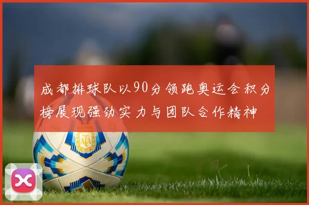 成都排球队以90分领跑奥运会积分榜展现强劲实力与团队合作精神