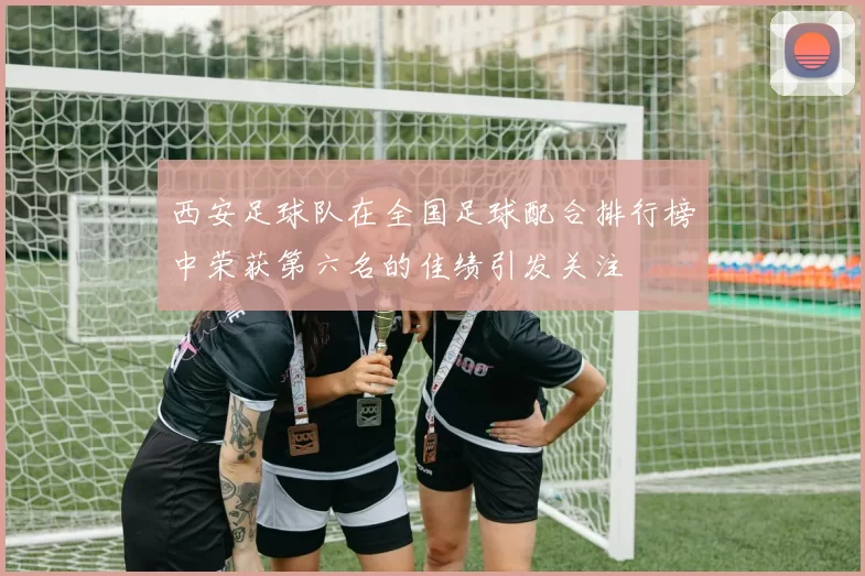 西安足球队在全国足球配合排行榜中荣获第六名的佳绩引发关注